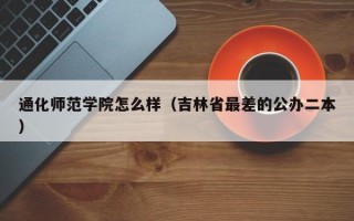 通化师范学院怎么样（吉林省最差的公办二本）