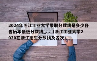 2024年浙江工业大学录取分数线是多少各省历年最低分数线_...（浙江工业大学2020在浙江招生分数线及名次）