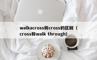 walkacross和cross的区别（cross和walk through）