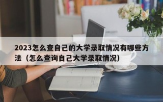 2023怎么查自己的大学录取情况有哪些方法（怎么查询自己大学录取情况）