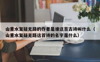 山重水复疑无路的作者是谁这首古诗叫什么（山重水复疑无路这首诗的名字是什么）