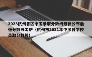 2023杭州各区中考录取分数线最新公布最低分数线出炉（杭州市2021年中考各学校录取分数线）