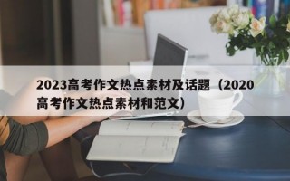 2023高考作文热点素材及话题（2020高考作文热点素材和范文）