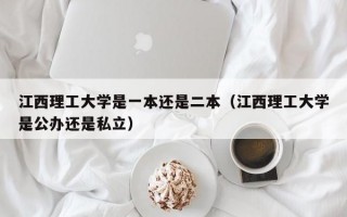 江西理工大学是一本还是二本（江西理工大学是公办还是私立）