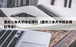 重庆二本大学排名理科（重庆二本大学排名理科专业）