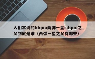 人们常说的ldquo两弹一星rdquo之父到底是谁（两弹一星之父有哪些）