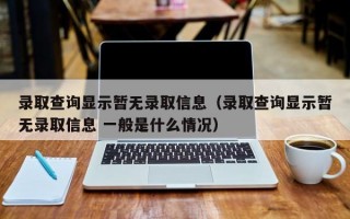 录取查询显示暂无录取信息（录取查询显示暂无录取信息 一般是什么情况）