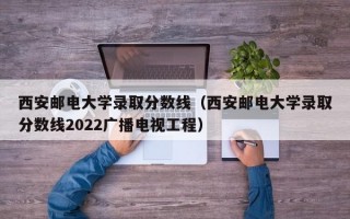 西安邮电大学录取分数线（西安邮电大学录取分数线2022广播电视工程）