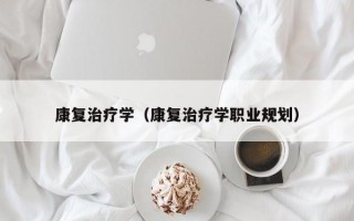 康复治疗学（康复治疗学职业规划）