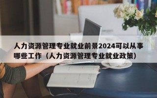 人力资源管理专业就业前景2024可以从事哪些工作（人力资源管理专业就业政策）