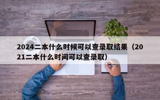 2024二本什么时候可以查录取结果（2021二本什么时间可以查录取）