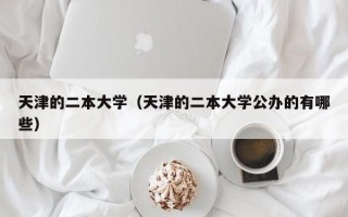 天津的二本大学（天津的二本大学公办的有哪些）