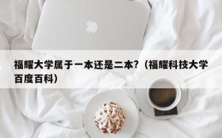 福耀大学属于一本还是二本?（福耀科技大学百度百科）