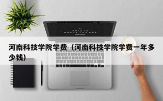 河南科技学院学费（河南科技学院学费一年多少钱）