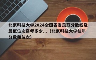 北京科技大学2024全国各省录取分数线及最低位次高考多少...（北京科技大学往年分数和位次）