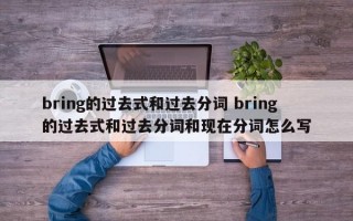 bring的过去式和过去分词 bring的过去式和过去分词和现在分词怎么写