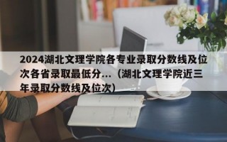 2024湖北文理学院各专业录取分数线及位次各省录取最低分...（湖北文理学院近三年录取分数线及位次）