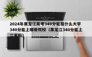 2024年黑龙江高考340分能报什么大学340分能上哪些院校（黑龙江340分能上二本吗）