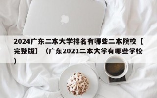 2024广东二本大学排名有哪些二本院校【完整版】（广东2021二本大学有哪些学校）