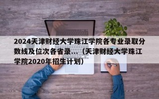 2024天津财经大学珠江学院各专业录取分数线及位次各省录...（天津财经大学珠江学院2020年招生计划）