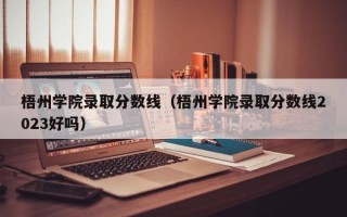 梧州学院录取分数线（梧州学院录取分数线2023好吗）