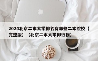 2024北京二本大学排名有哪些二本院校【完整版】（北京二本大学排行榜）