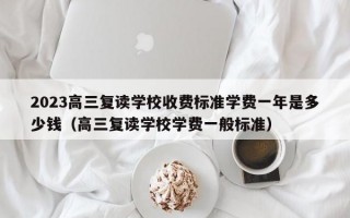 2023高三复读学校收费标准学费一年是多少钱（高三复读学校学费一般标准）