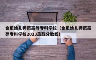 合肥幼儿师范高等专科学校（合肥幼儿师范高等专科学校2023录取分数线）