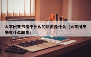 大学团支书是干什么的职责是什么（大学团支书有什么职责）