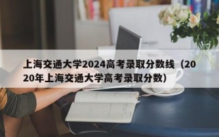 上海交通大学2024高考录取分数线（2020年上海交通大学高考录取分数）