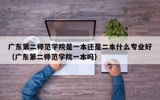 广东第二师范学院是一本还是二本什么专业好（广东第二师范学院一本吗）