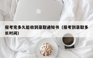 报考完多久能收到录取通知书（报考到录取多长时间）