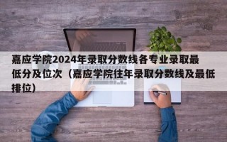 嘉应学院2024年录取分数线各专业录取最低分及位次（嘉应学院往年录取分数线及最低排位）