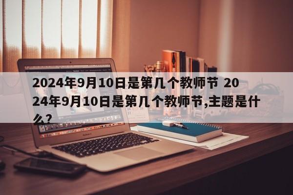 2024年9月10日是第几个教师节 2024年9月10日是第几个教师节,主题是什么?-第1张图片