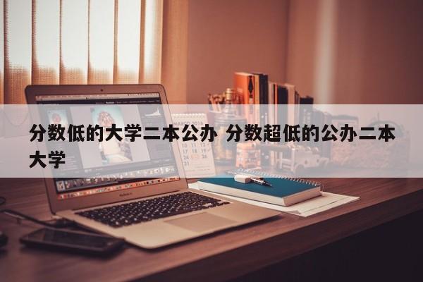 分数低的大学二本公办 分数超低的公办二本大学-第1张图片