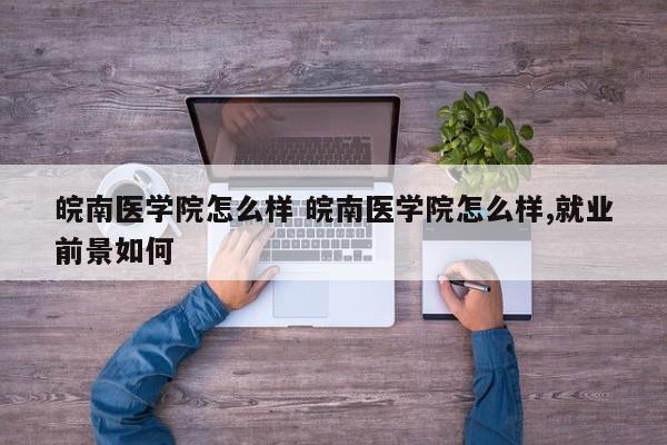 皖南医学院怎么样 皖南医学院怎么样,就业前景如何-第1张图片