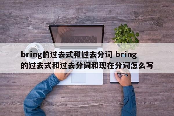 bring的过去式和过去分词 bring的过去式和过去分词和现在分词怎么写-第1张图片