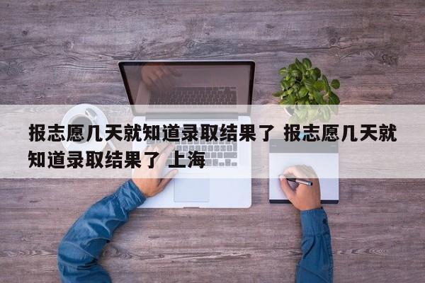 报志愿几天就知道录取结果了 报志愿几天就知道录取结果了 上海-第1张图片