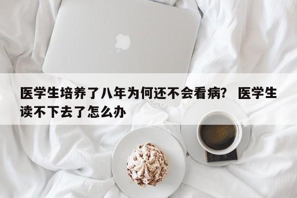 医学生培养了八年为何还不会看病？ 医学生读不下去了怎么办-第1张图片