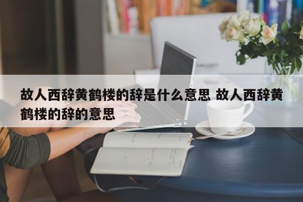 故人西辞黄鹤楼的辞是什么意思 故人西辞黄鹤楼的辞的意思-第1张图片