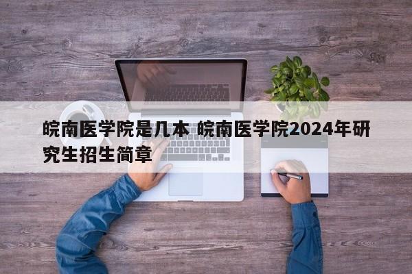 皖南医学院是几本 皖南医学院2024年研究生招生简章-第1张图片