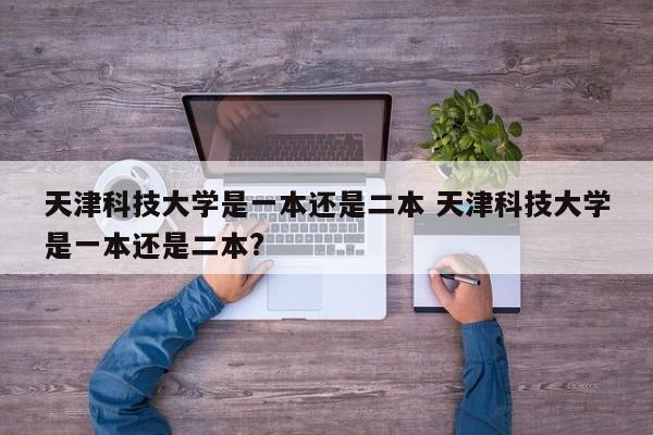 天津科技大学是一本还是二本 天津科技大学是一本还是二本?-第1张图片