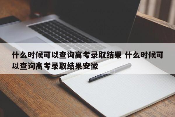 什么时候可以查询高考录取结果 什么时候可以查询高考录取结果安徽-第1张图片