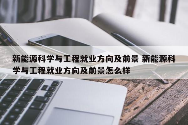 新能源科学与工程就业方向及前景 新能源科学与工程就业方向及前景怎么样-第1张图片