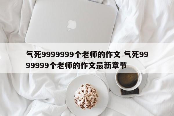 气死9999999个老师的作文 气死9999999个老师的作文最新章节-第1张图片