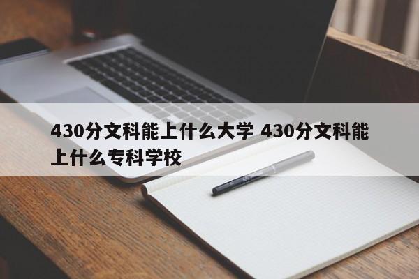 430分文科能上什么大学 430分文科能上什么专科学校-第1张图片