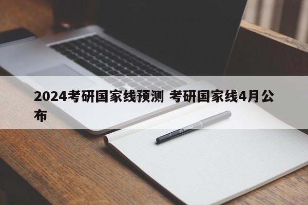 2024考研国家线预测 考研国家线4月公布-第1张图片